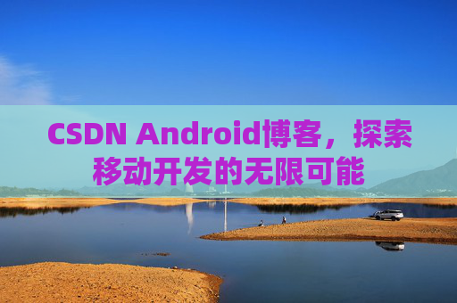 CSDN Android博客，探索移动开发的无限可能