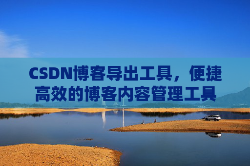 CSDN博客导出工具，便捷高效的博客内容管理工具